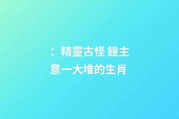 ：精靈古怪 餿主意一大堆的生肖
